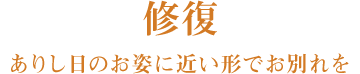 修復：ありし日のお姿に近い形でお別れを